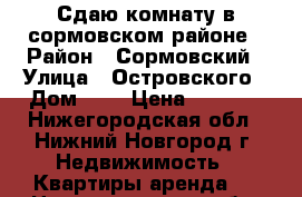 Сдаю комнату в сормовском районе › Район ­ Сормовский › Улица ­ Островского › Дом ­ 3 › Цена ­ 5 000 - Нижегородская обл., Нижний Новгород г. Недвижимость » Квартиры аренда   . Нижегородская обл.,Нижний Новгород г.